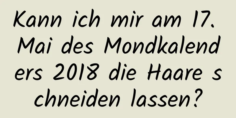 Kann ich mir am 17. Mai des Mondkalenders 2018 die Haare schneiden lassen?