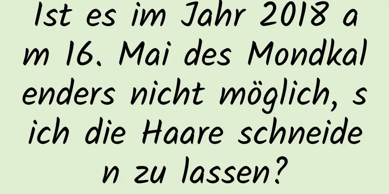 Ist es im Jahr 2018 am 16. Mai des Mondkalenders nicht möglich, sich die Haare schneiden zu lassen?