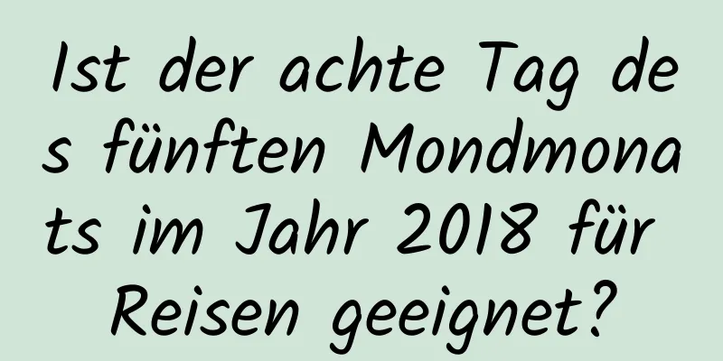 Ist der achte Tag des fünften Mondmonats im Jahr 2018 für Reisen geeignet?