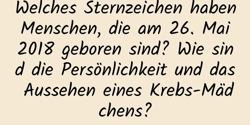 Welches Sternzeichen haben Menschen, die am 26. Mai 2018 geboren sind? Wie sind die Persönlichkeit und das Aussehen eines Krebs-Mädchens?