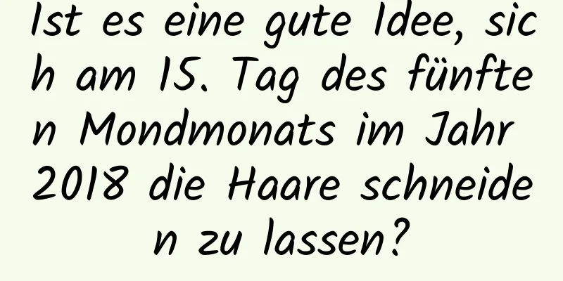 Ist es eine gute Idee, sich am 15. Tag des fünften Mondmonats im Jahr 2018 die Haare schneiden zu lassen?