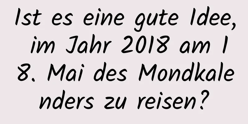 Ist es eine gute Idee, im Jahr 2018 am 18. Mai des Mondkalenders zu reisen?