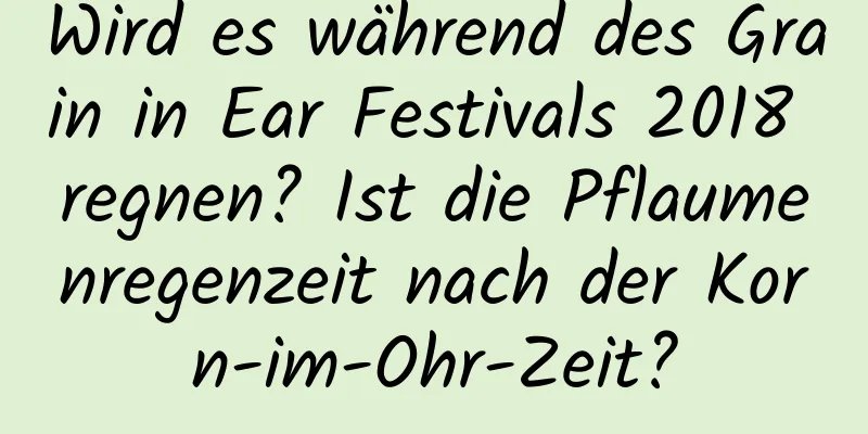 Wird es während des Grain in Ear Festivals 2018 regnen? Ist die Pflaumenregenzeit nach der Korn-im-Ohr-Zeit?