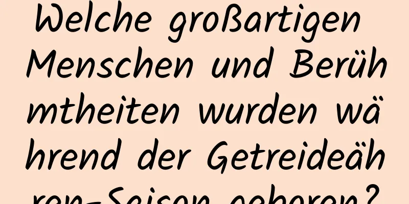 Welche großartigen Menschen und Berühmtheiten wurden während der Getreideähren-Saison geboren?