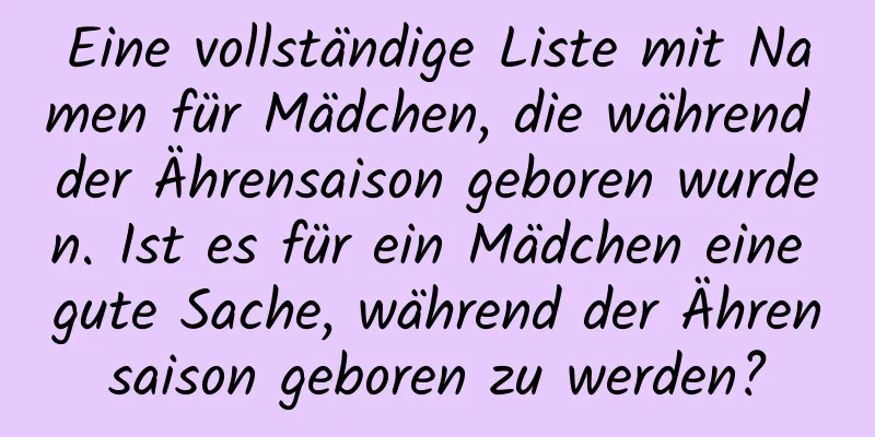 Eine vollständige Liste mit Namen für Mädchen, die während der Ährensaison geboren wurden. Ist es für ein Mädchen eine gute Sache, während der Ährensaison geboren zu werden?