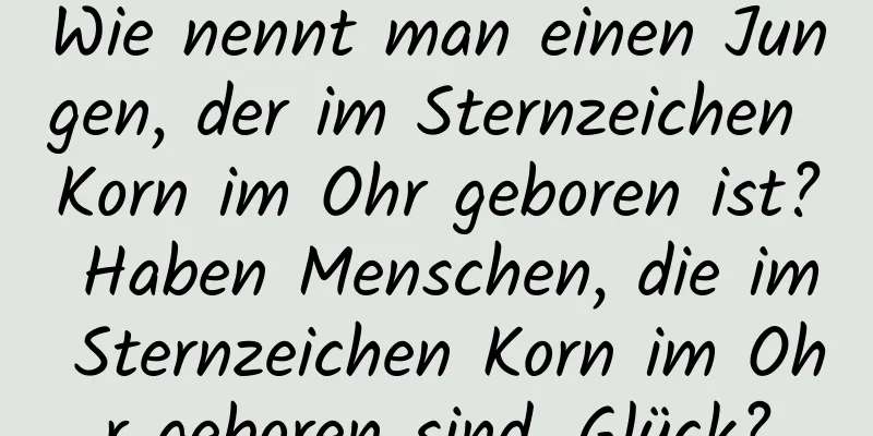 Wie nennt man einen Jungen, der im Sternzeichen Korn im Ohr geboren ist? Haben Menschen, die im Sternzeichen Korn im Ohr geboren sind, Glück?