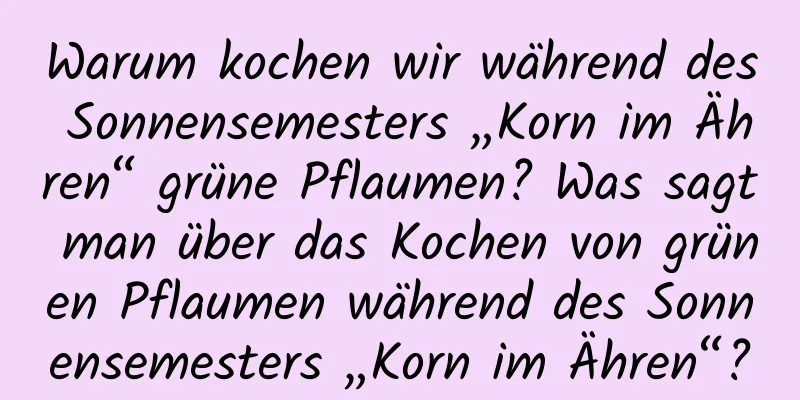 Warum kochen wir während des Sonnensemesters „Korn im Ähren“ grüne Pflaumen? Was sagt man über das Kochen von grünen Pflaumen während des Sonnensemesters „Korn im Ähren“?