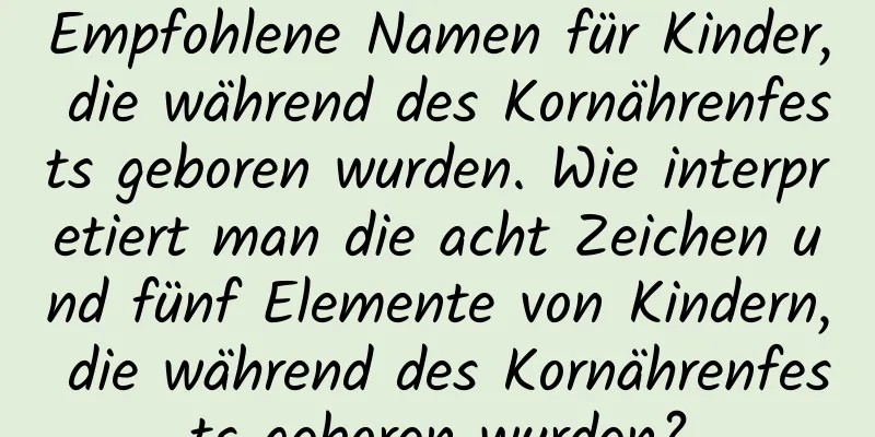 Empfohlene Namen für Kinder, die während des Kornährenfests geboren wurden. Wie interpretiert man die acht Zeichen und fünf Elemente von Kindern, die während des Kornährenfests geboren wurden?