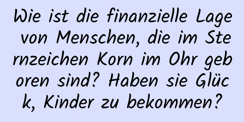 Wie ist die finanzielle Lage von Menschen, die im Sternzeichen Korn im Ohr geboren sind? Haben sie Glück, Kinder zu bekommen?