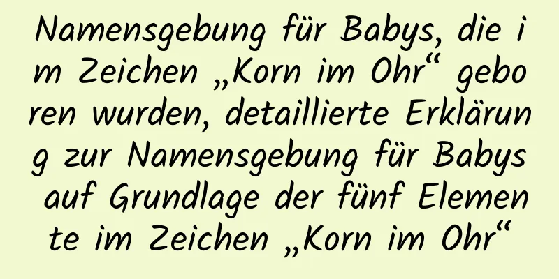 Namensgebung für Babys, die im Zeichen „Korn im Ohr“ geboren wurden, detaillierte Erklärung zur Namensgebung für Babys auf Grundlage der fünf Elemente im Zeichen „Korn im Ohr“