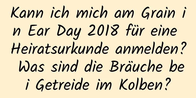 Kann ich mich am Grain in Ear Day 2018 für eine Heiratsurkunde anmelden? Was sind die Bräuche bei Getreide im Kolben?