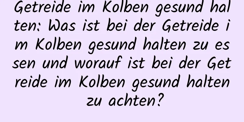 Getreide im Kolben gesund halten: Was ist bei der Getreide im Kolben gesund halten zu essen und worauf ist bei der Getreide im Kolben gesund halten zu achten?