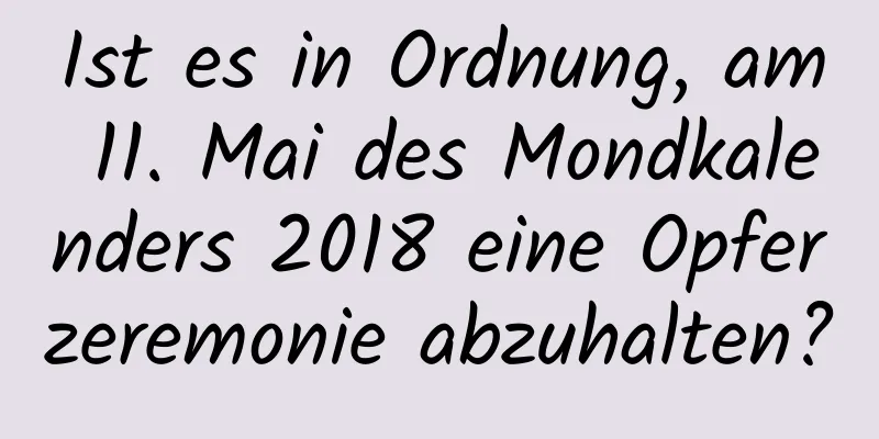 Ist es in Ordnung, am 11. Mai des Mondkalenders 2018 eine Opferzeremonie abzuhalten?