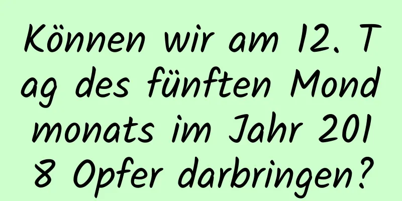 Können wir am 12. Tag des fünften Mondmonats im Jahr 2018 Opfer darbringen?