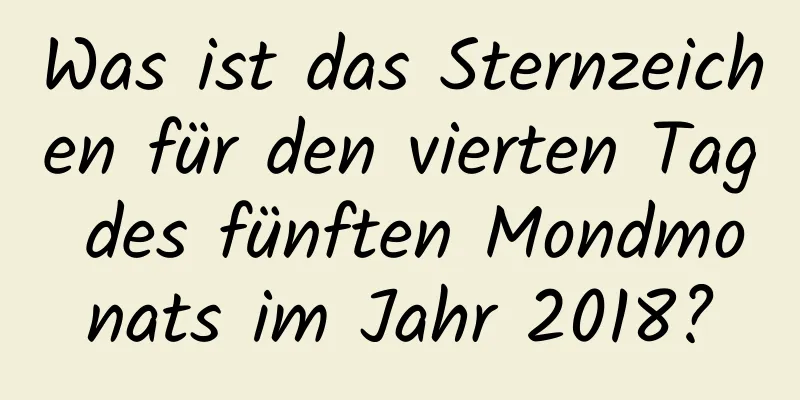 Was ist das Sternzeichen für den vierten Tag des fünften Mondmonats im Jahr 2018?