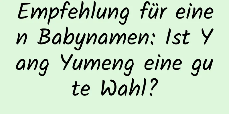 Empfehlung für einen Babynamen: Ist Yang Yumeng eine gute Wahl?