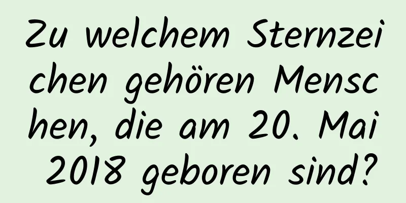 Zu welchem ​​Sternzeichen gehören Menschen, die am 20. Mai 2018 geboren sind?