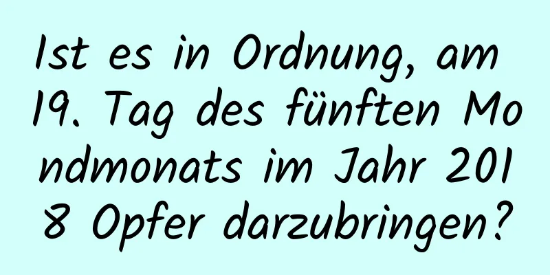 Ist es in Ordnung, am 19. Tag des fünften Mondmonats im Jahr 2018 Opfer darzubringen?