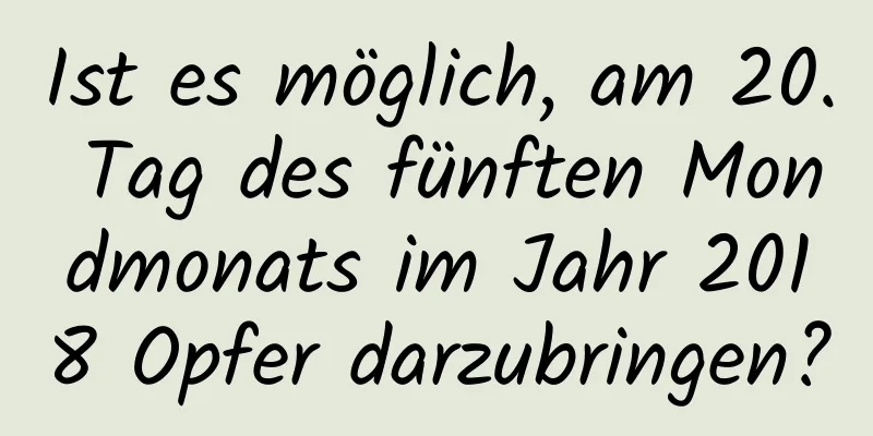 Ist es möglich, am 20. Tag des fünften Mondmonats im Jahr 2018 Opfer darzubringen?