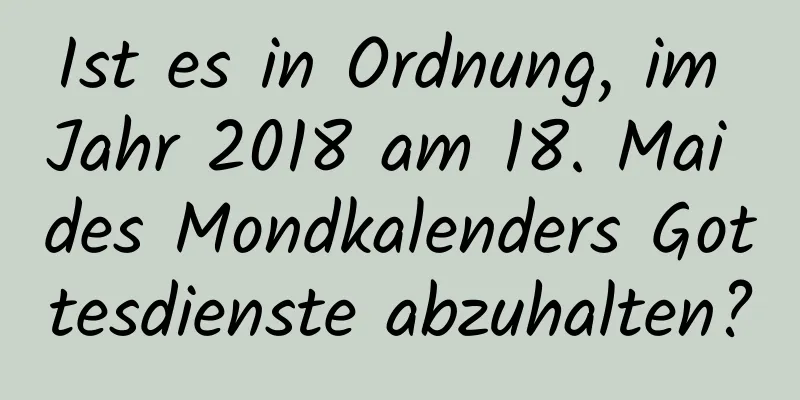 Ist es in Ordnung, im Jahr 2018 am 18. Mai des Mondkalenders Gottesdienste abzuhalten?