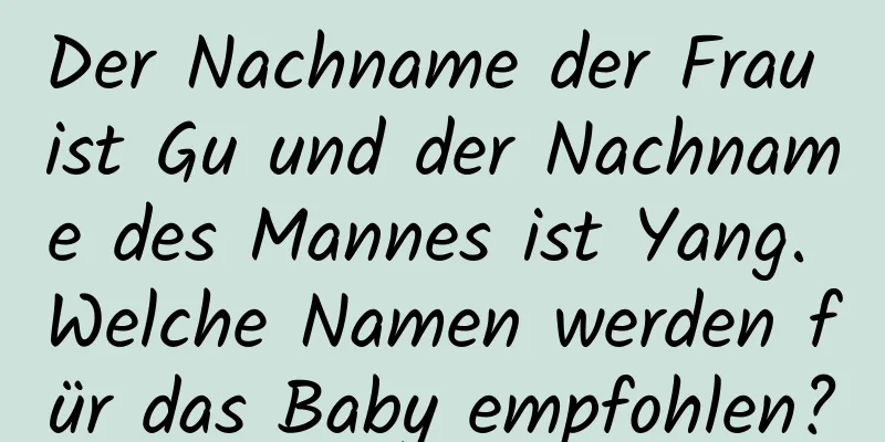 Der Nachname der Frau ist Gu und der Nachname des Mannes ist Yang. Welche Namen werden für das Baby empfohlen?