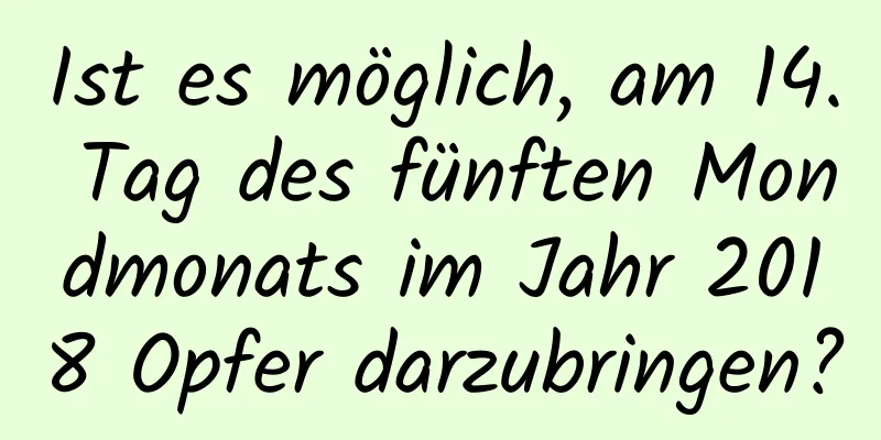 Ist es möglich, am 14. Tag des fünften Mondmonats im Jahr 2018 Opfer darzubringen?