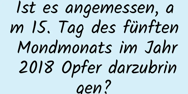 Ist es angemessen, am 15. Tag des fünften Mondmonats im Jahr 2018 Opfer darzubringen?