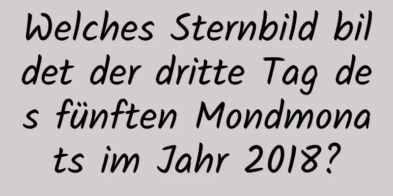 Welches Sternbild bildet der dritte Tag des fünften Mondmonats im Jahr 2018?