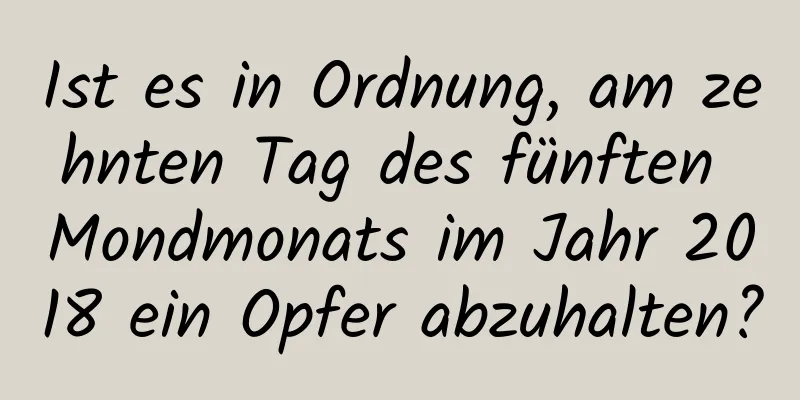 Ist es in Ordnung, am zehnten Tag des fünften Mondmonats im Jahr 2018 ein Opfer abzuhalten?