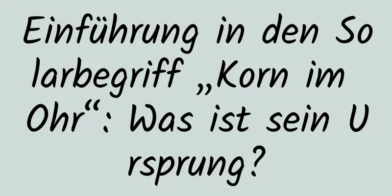 Einführung in den Solarbegriff „Korn im Ohr“: Was ist sein Ursprung?