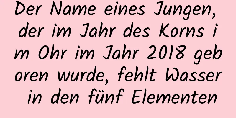 Der Name eines Jungen, der im Jahr des Korns im Ohr im Jahr 2018 geboren wurde, fehlt Wasser in den fünf Elementen