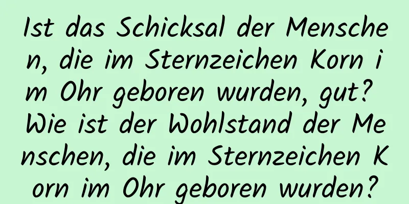 Ist das Schicksal der Menschen, die im Sternzeichen Korn im Ohr geboren wurden, gut? Wie ist der Wohlstand der Menschen, die im Sternzeichen Korn im Ohr geboren wurden?