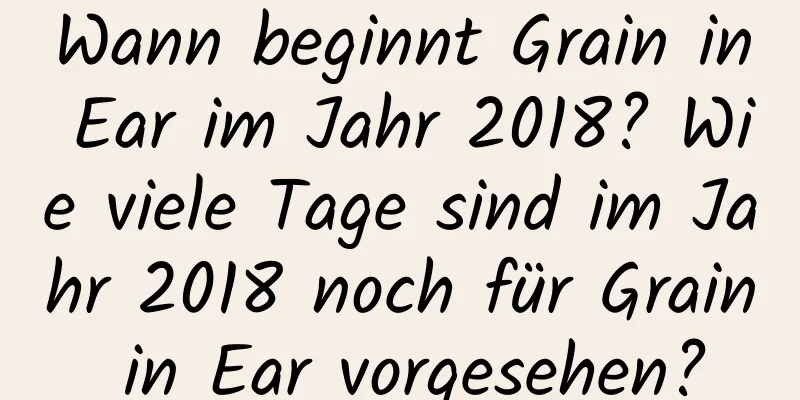 Wann beginnt Grain in Ear im Jahr 2018? Wie viele Tage sind im Jahr 2018 noch für Grain in Ear vorgesehen?