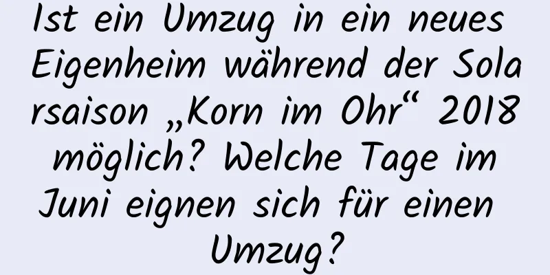 Ist ein Umzug in ein neues Eigenheim während der Solarsaison „Korn im Ohr“ 2018 möglich? Welche Tage im Juni eignen sich für einen Umzug?