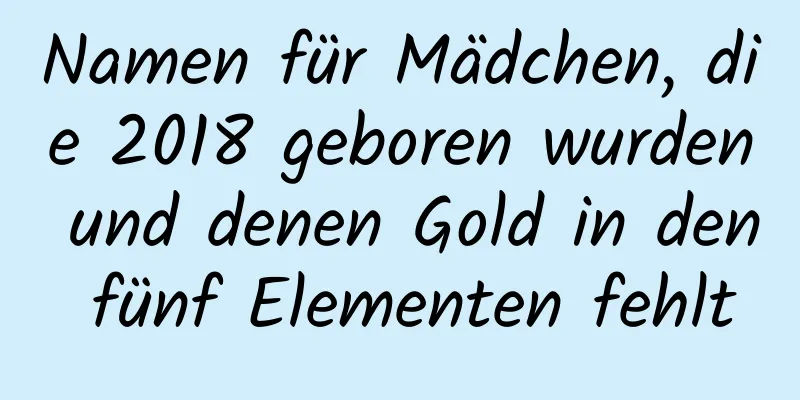 Namen für Mädchen, die 2018 geboren wurden und denen Gold in den fünf Elementen fehlt