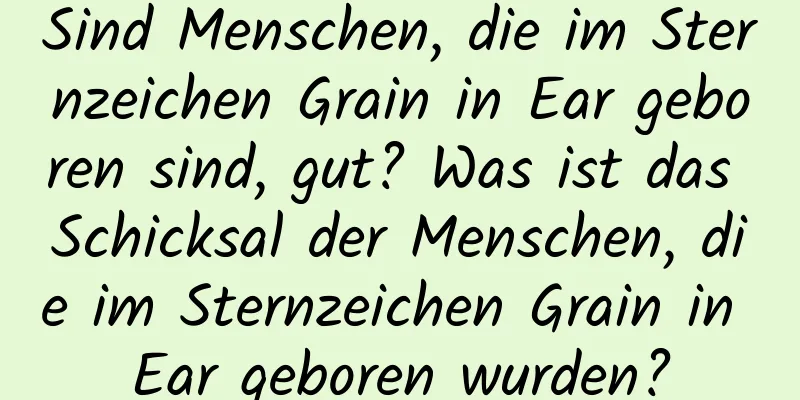 Sind Menschen, die im Sternzeichen Grain in Ear geboren sind, gut? Was ist das Schicksal der Menschen, die im Sternzeichen Grain in Ear geboren wurden?