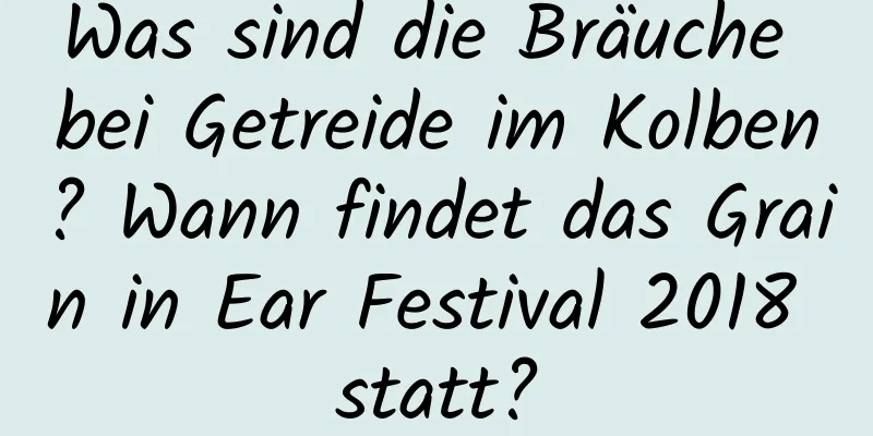 Was sind die Bräuche bei Getreide im Kolben? Wann findet das Grain in Ear Festival 2018 statt?