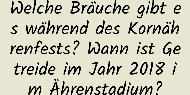 Welche Bräuche gibt es während des Kornährenfests? Wann ist Getreide im Jahr 2018 im Ährenstadium?