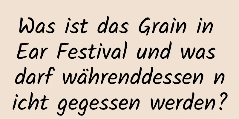 Was ist das Grain in Ear Festival und was darf währenddessen nicht gegessen werden?