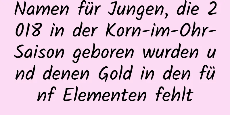 Namen für Jungen, die 2018 in der Korn-im-Ohr-Saison geboren wurden und denen Gold in den fünf Elementen fehlt