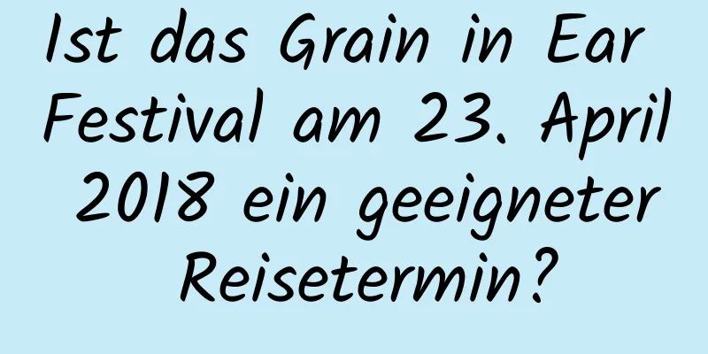 Ist das Grain in Ear Festival am 23. April 2018 ein geeigneter Reisetermin?