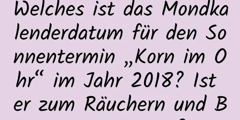 Welches ist das Mondkalenderdatum für den Sonnentermin „Korn im Ohr“ im Jahr 2018? Ist er zum Räuchern und Beten geeignet?