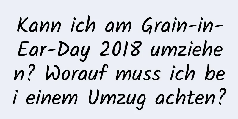 Kann ich am Grain-in-Ear-Day 2018 umziehen? Worauf muss ich bei einem Umzug achten?