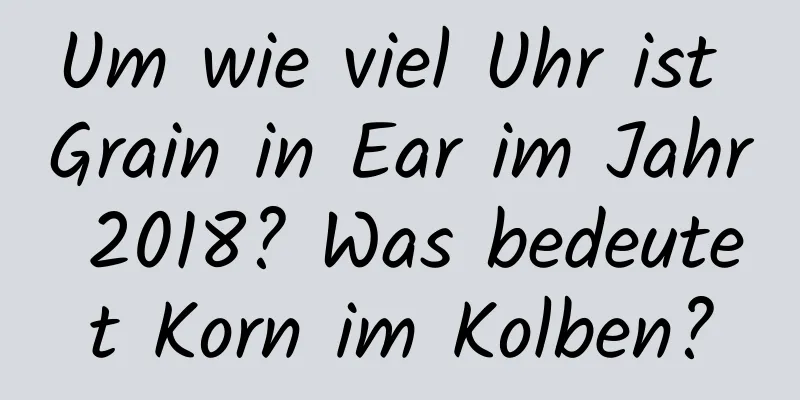 Um wie viel Uhr ist Grain in Ear im Jahr 2018? Was bedeutet Korn im Kolben?