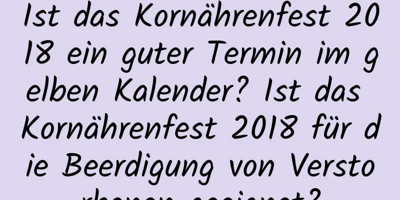 Ist das Kornährenfest 2018 ein guter Termin im gelben Kalender? Ist das Kornährenfest 2018 für die Beerdigung von Verstorbenen geeignet?