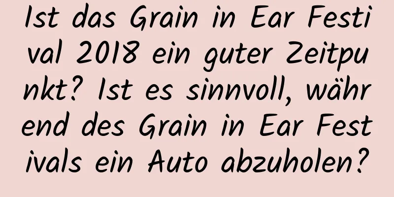 Ist das Grain in Ear Festival 2018 ein guter Zeitpunkt? Ist es sinnvoll, während des Grain in Ear Festivals ein Auto abzuholen?