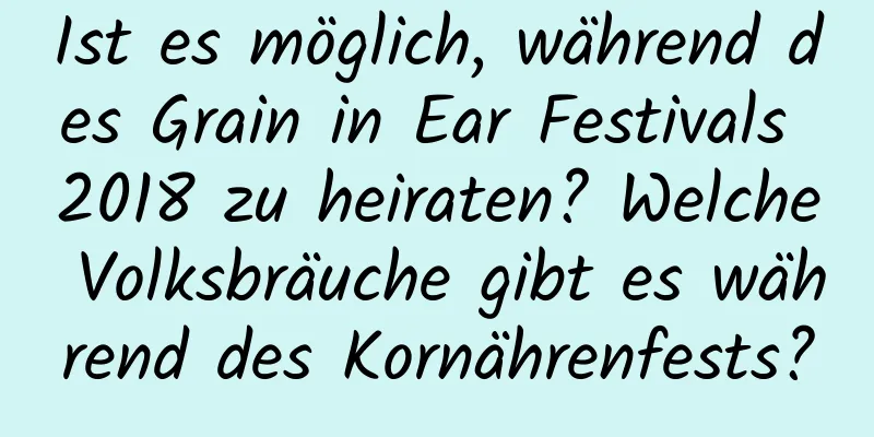 Ist es möglich, während des Grain in Ear Festivals 2018 zu heiraten? Welche Volksbräuche gibt es während des Kornährenfests?