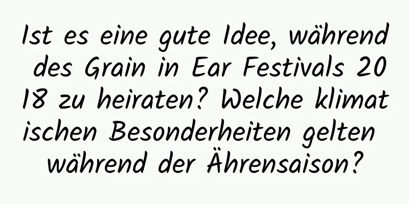 Ist es eine gute Idee, während des Grain in Ear Festivals 2018 zu heiraten? Welche klimatischen Besonderheiten gelten während der Ährensaison?