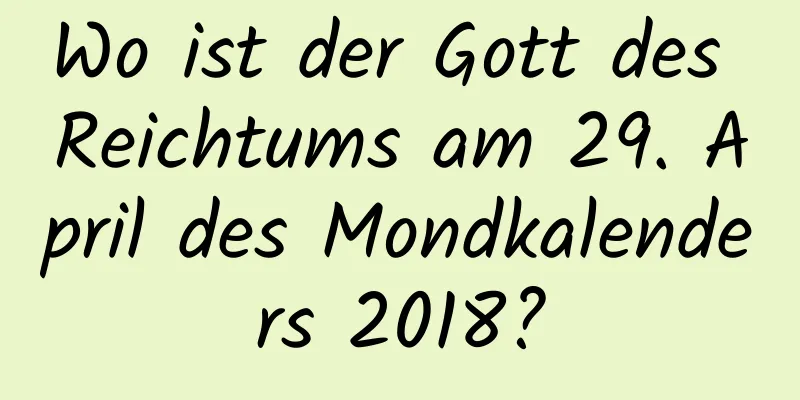 Wo ist der Gott des Reichtums am 29. April des Mondkalenders 2018?