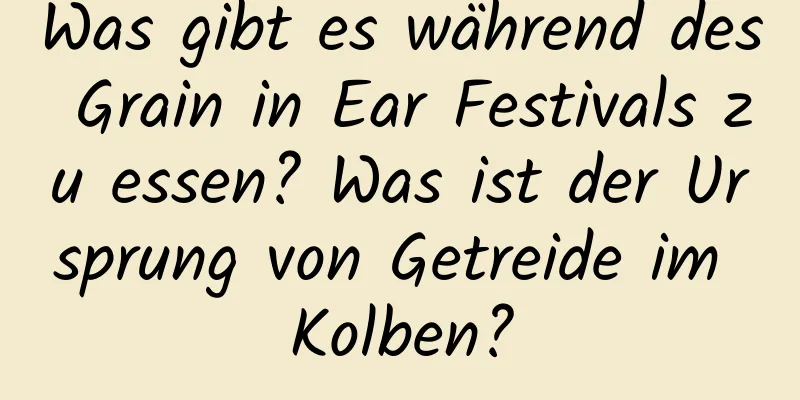 Was gibt es während des Grain in Ear Festivals zu essen? Was ist der Ursprung von Getreide im Kolben?